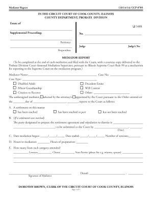 Print Form Mediator Report Clear Form (10/14/14) CCP 0705 IN THE CIRCUIT COURT OF COOK COUNTY, ILLINOIS COUNTY DEPARTMENT, PROBATE DIVISION Estate of 3488 Supplemental Proceeding: No