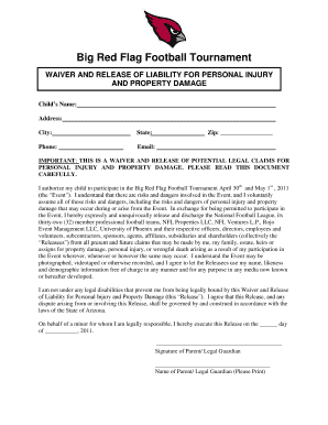 Big Red Flag Football Tournament WAIVER AND RELEASE OF LIABILITY FOR PERSONAL INJURY AND PROPERTY DAMAGE Childs Name: Address: City: State: Phone: Zip: Email: IMPORTANT: THIS IS A WAIVER AND RELEASE OF POTENTIAL LEGAL CLAIMS FOR PERSONAL