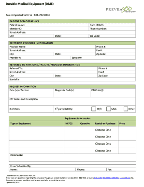 Durable Medical Equipment (DME) Fax completed form to : 6082520830 PATIENT DEMOGRAPHICS Patient Name: Member ID: Street Address: City: Date of Birth: Phone Number: State: REFERRING PROVIDER INFORMATION Provider Name: Street Address: City: