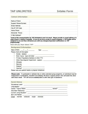 TAP UNLIMITED Intake Form Contact Information Name of Client Support Person/Contact Street Address City ST ZIP Code Home Phone Work/Cell Phone EMail Address* *most of the communication for TAP Unlimited is sent via email - aphasiaproject