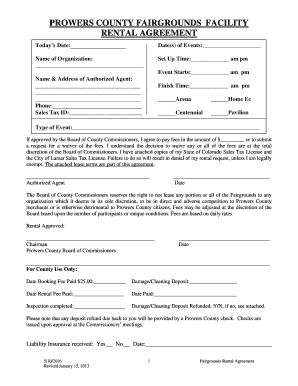 PROWERS COUNTY FAIRGROUNDS FACILITY RENTAL AGREEMENT Todays Date: Date(s) of Events: Name of Organization: Set Up Time: am pm Event Starts: am pm Name &amp