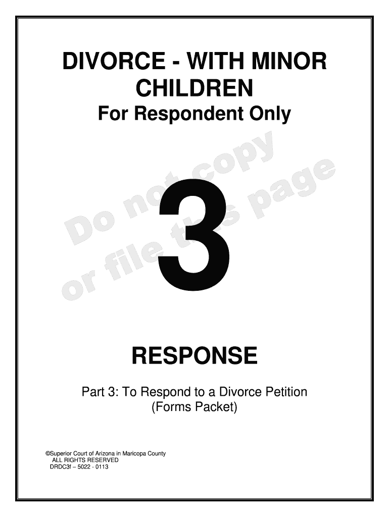 DIVORCE - WITH MINOR CHILDREN For Respondent Only 3 RESPONSE Part 3: To Respond to a Divorce Petition (Forms Packet) Superior Court of Arizona in Maricopa County ALL RIGHTS RESERVED DRDC3f 5022 - 0113 SELF-SERVICE CENTER RESPONSE TO - - - - Preview on Page 1