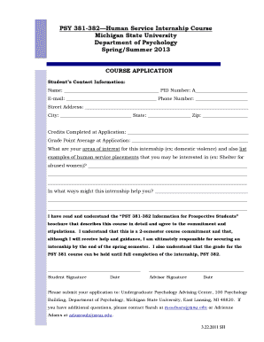 PSY 381-382 Human Service Internship Course Michigan State University Department of Psychology Spring/Summer 2013 COURSE APPLICATION Student s Contact Information: Name: PID Number: A E-mail: Phone Number: Street Address: City: State: Zip: